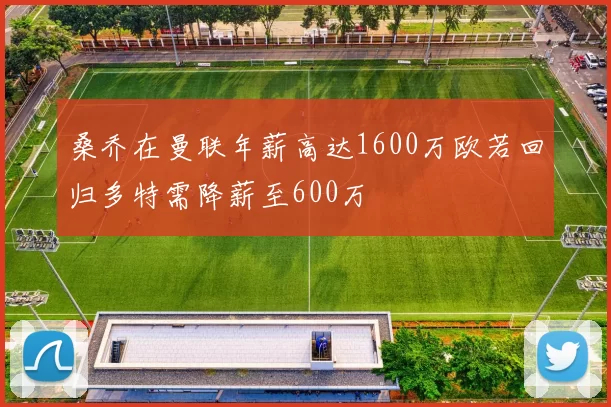 桑乔在曼联年薪高达1600万欧若回归多特需降薪至600万