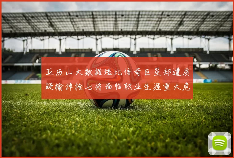 亚历山大数据堪比传奇巨星却遭质疑输掉抢七将面临职业生涯重大危机