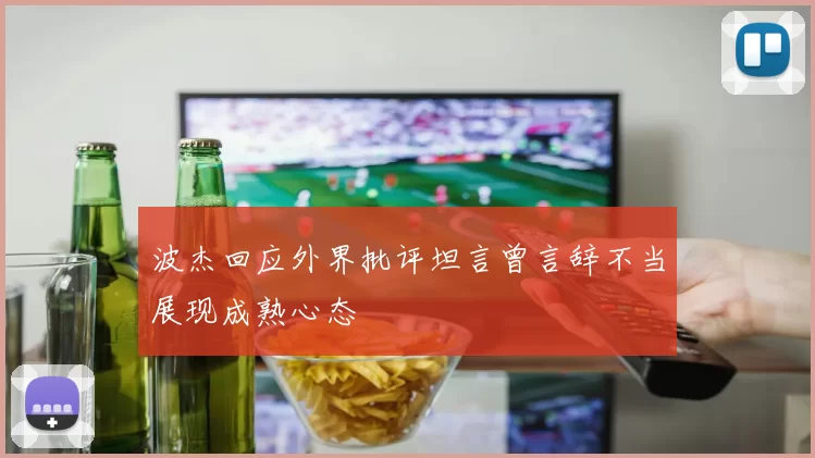 波杰回应外界批评坦言曾言辞不当展现成熟心态