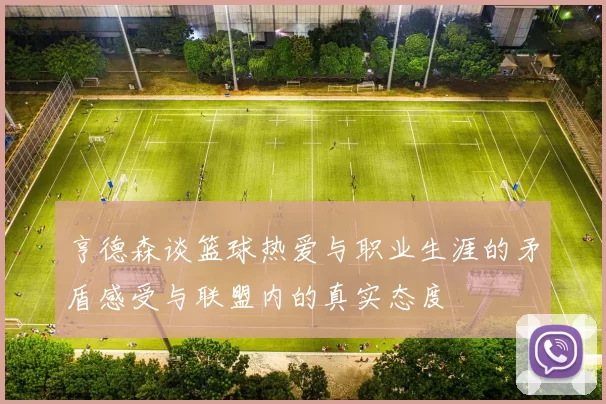 亨德森谈篮球热爱与职业生涯的矛盾感受与联盟内的真实态度