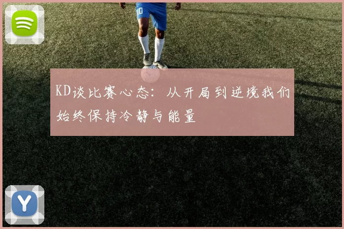 KD谈比赛心态：从开局到逆境我们始终保持冷静与能量
