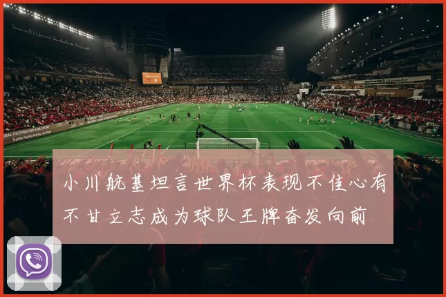 小川航基坦言世界杯表现不佳心有不甘立志成为球队王牌奋发向前