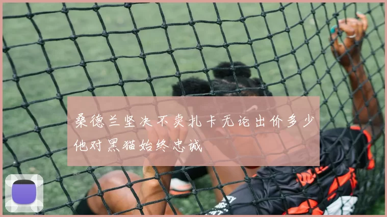 桑德兰坚决不卖扎卡无论出价多少他对黑猫始终忠诚