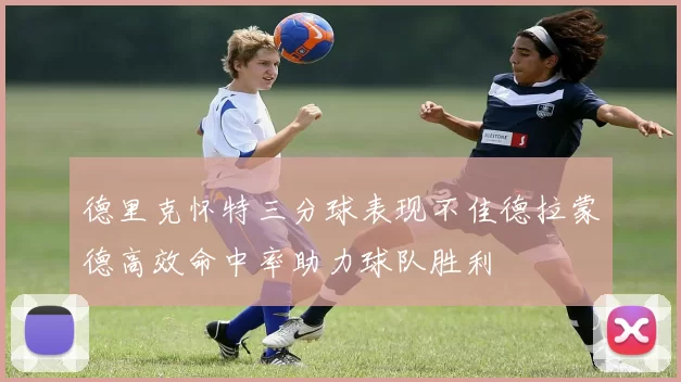 德里克怀特三分球表现不佳德拉蒙德高效命中率助力球队胜利