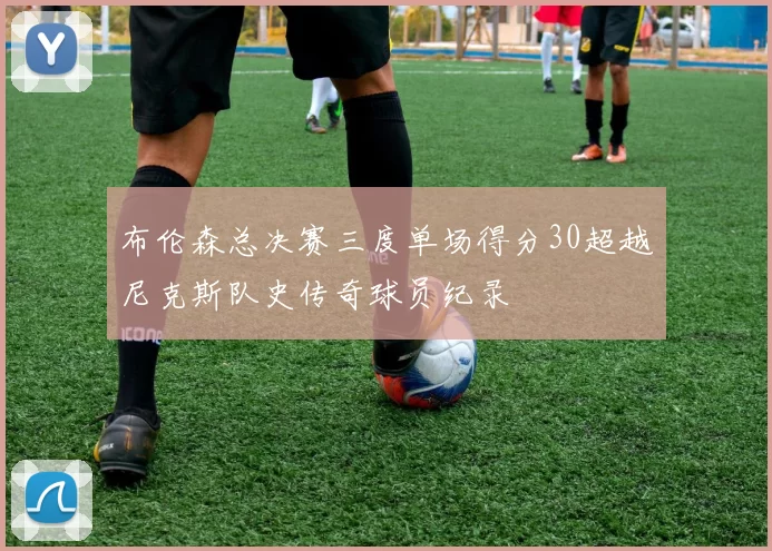 布伦森总决赛三度单场得分30超越尼克斯队史传奇球员纪录