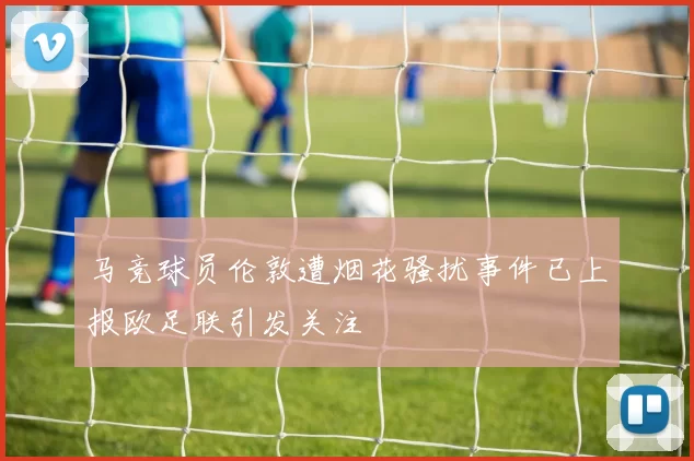 马竞球员伦敦遭烟花骚扰事件已上报欧足联引发关注