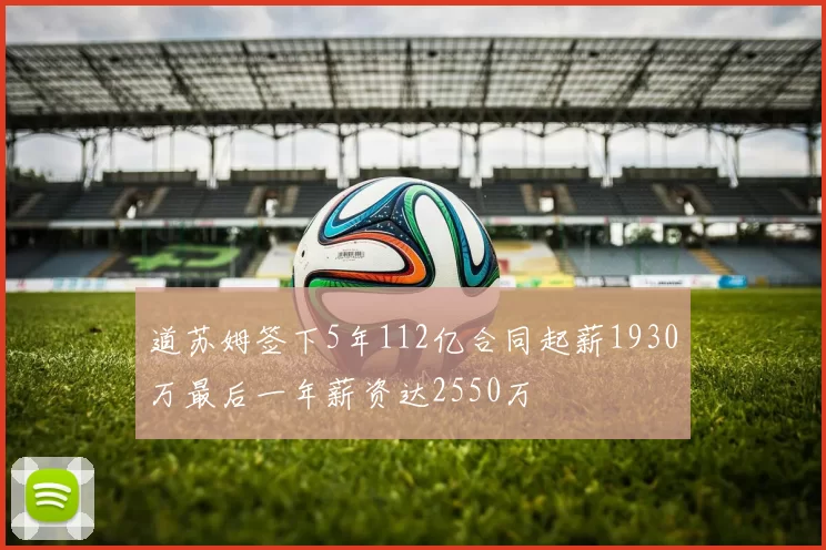 道苏姆签下5年112亿合同起薪1930万最后一年薪资达2550万