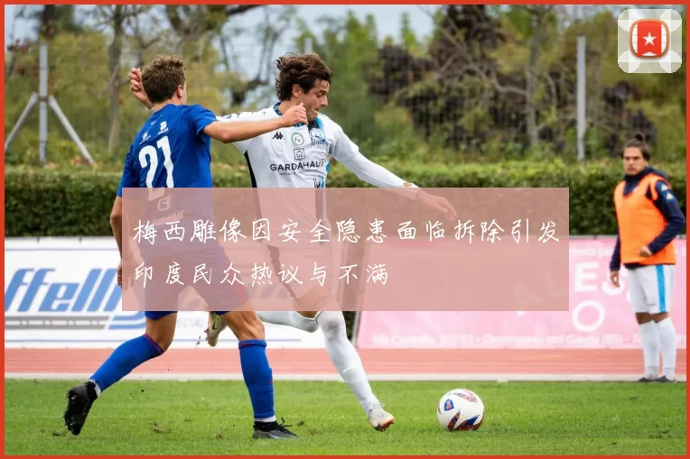 梅西雕像因安全隐患面临拆除引发印度民众热议与不满