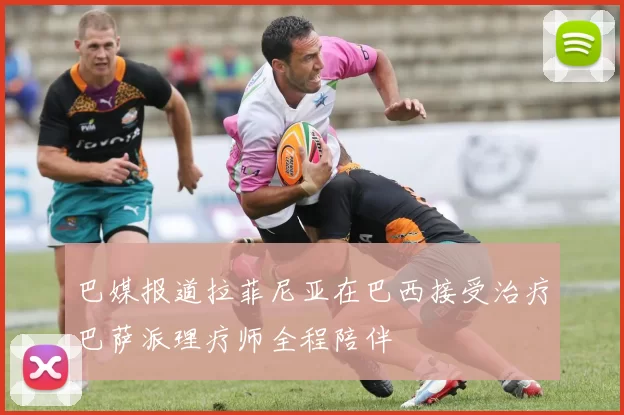 巴媒报道拉菲尼亚在巴西接受治疗巴萨派理疗师全程陪伴