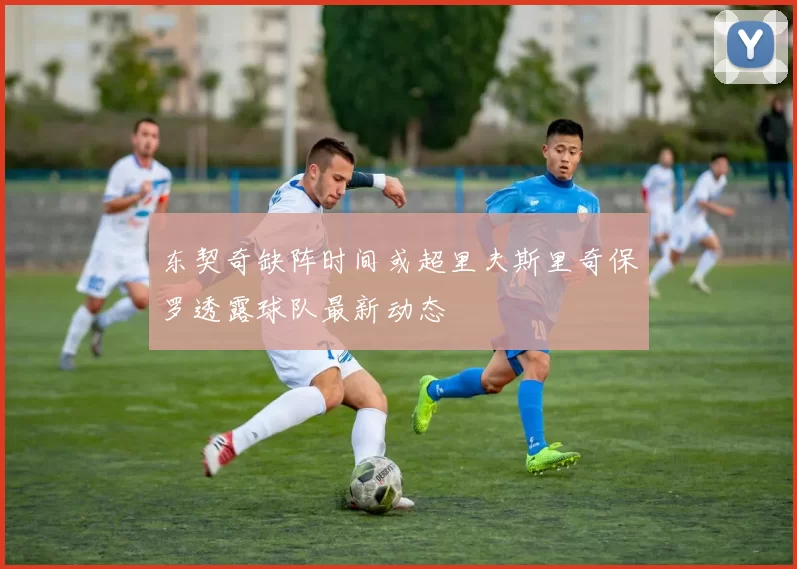 东契奇缺阵时间或超里夫斯里奇保罗透露球队最新动态