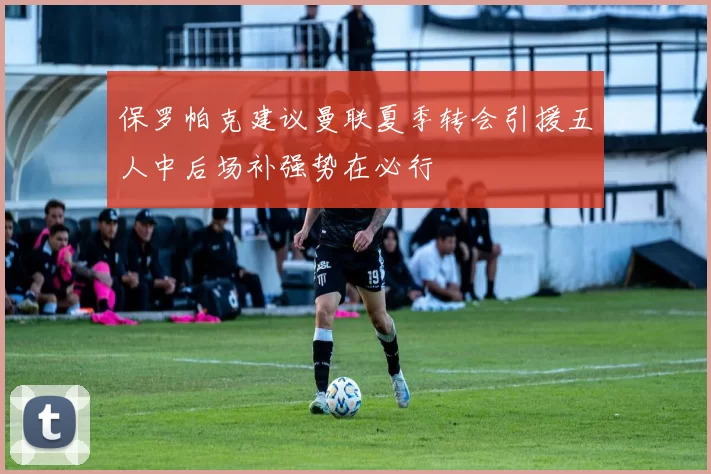 保罗帕克建议曼联夏季转会引援五人中后场补强势在必行