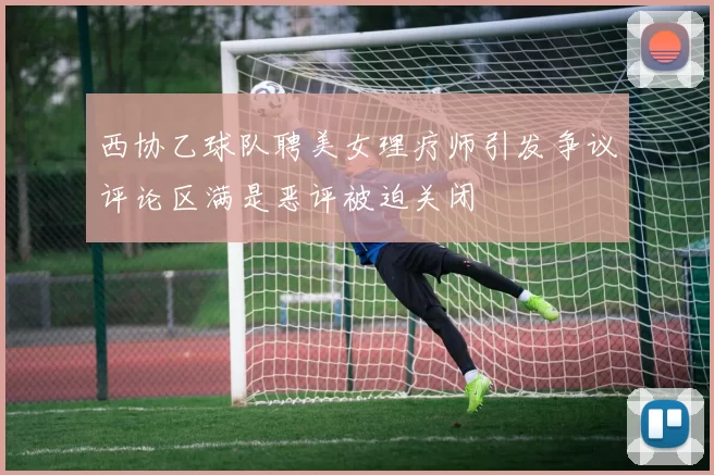 西协乙球队聘美女理疗师引发争议评论区满是恶评被迫关闭