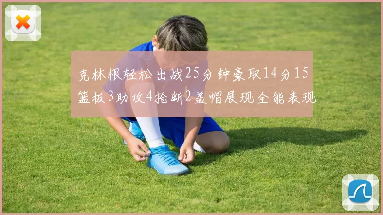 克林根轻松出战25分钟豪取14分15篮板3助攻4抢断2盖帽展现全能表现