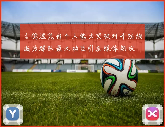 古德温凭借个人能力突破对手防线成为球队最大功臣引发媒体热议