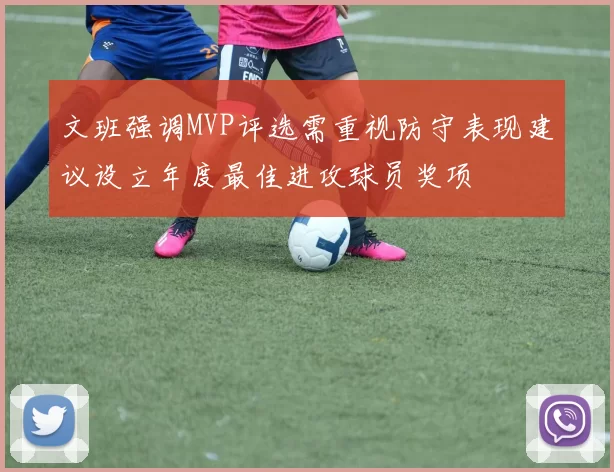 文班强调MVP评选需重视防守表现建议设立年度最佳进攻球员奖项