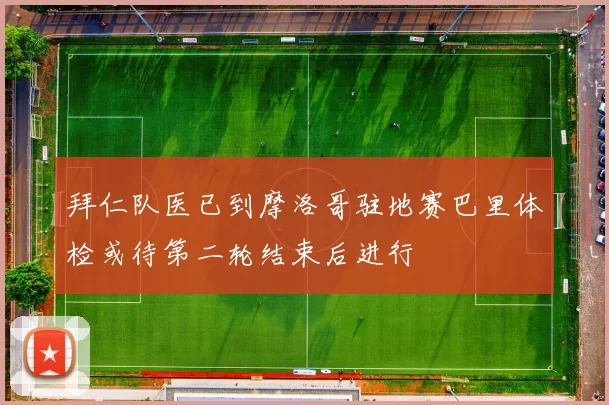 拜仁队医已到摩洛哥驻地赛巴里体检或待第二轮结束后进行