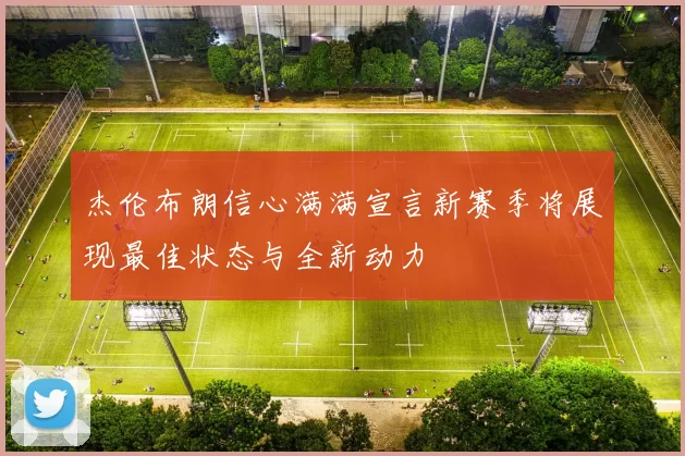 杰伦布朗信心满满宣言新赛季将展现最佳状态与全新动力