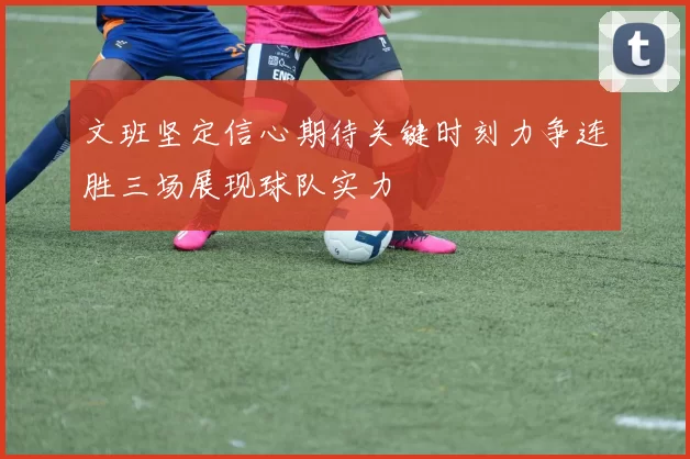 文班坚定信心期待关键时刻力争连胜三场展现球队实力