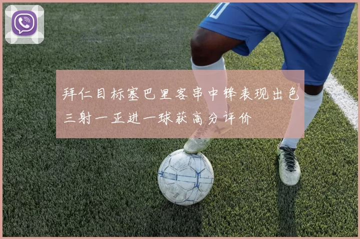 拜仁目标塞巴里客串中锋表现出色三射一正进一球获高分评价