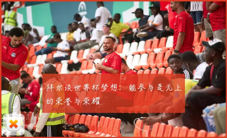 拜尔谈世界杯梦想：能参与是无上的荣誉与荣耀