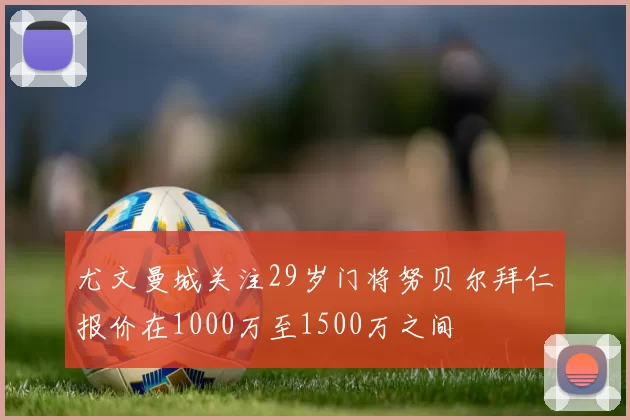 尤文曼城关注29岁门将努贝尔拜仁报价在1000万至1500万之间
