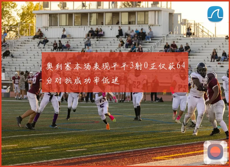 奥利塞本场表现平平3射0正仅获64分对抗成功率低迷