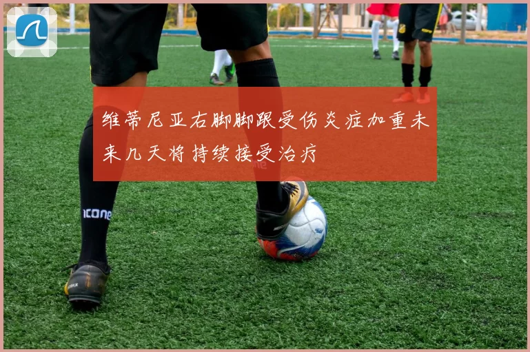 维蒂尼亚右脚脚跟受伤炎症加重未来几天将持续接受治疗